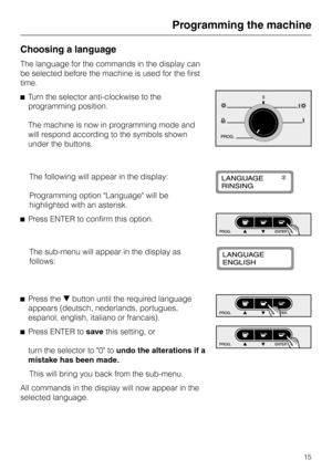 Page 15Choosing a language
The language for the commands in the display can
be selected before the machine is used for the first
time.
^Turn the selector anti-clockwise to the
programming position.
The machine is now in programming mode and
will respond according to the symbols shown
under the buttons.
The following will appear in the display:
Programming option Language will be
highlighted with an asterisk.
^Press ENTER to confirm this option.
The sub-menu will appear in the display as
follows:
^
Press...