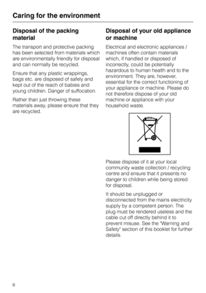 Page 6Disposal of the packing
material
The transport and protective packing
has been selected from materials which
are environmentally friendly for disposal
and can normally be recycled.
Ensure that any plastic wrappings,
bags etc. are disposed of safely and
kept out of the reach of babies and
young children. Danger of suffocation.
Rather than just throwing these
materials away, please ensure that they
are recycled.
Disposal of your old appliance
or machine
Electrical and electronic appliances /
machines often...
