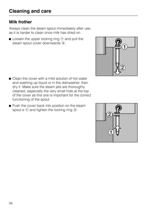 Page 56Milk frother
Always clean the steam spout immediately after use,
as it is harder to clean once milk has dried on.
^Loosen the upper locking ringaand pull the
steam spout cover downwardsb.
^Clean the cover with a mild solution of hot water
and washing up liquid or in the dishwasher, then
dry it. Make sure the steam jets are thoroughly
cleaned, especially the very small hole at the top
of the cover as this one is important for the correct
functioning of the spout.
^Push the cover back into position on the...