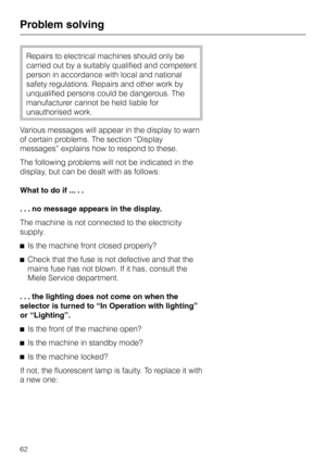 Page 62Repairs to electrical machines should only be
carried out by a suitably qualified and competent
person in accordance with local and national
safety regulations. Repairs and other work by
unqualified persons could be dangerous. The
manufacturer cannot be held liable for
unauthorised work.
Various messages will appear in the display to warn
of certain problems. The section “Display
messages” explains how to respond to these.
The following problems will not be indicated in the
display, but can be dealt with...