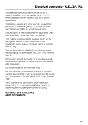 Page 69All electrical work should be carried out by a
suitably qualified and competent person only, in
strict accordance with national and local safety
regulations.
Installation, repairs and other work by unqualified
persons could be dangerous. The manufacturer
cannot be held liable for unauthorised work.
Ensure power is not supplied to the appliance until
after installation work has been carried out.
The voltage and connected load are given on the
data plate. Please ensure these match the
household mains...