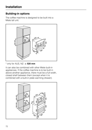 Page 72Building-in options
The coffee machine is designed to be built into a
Miele tall unit.
* only for AUS, NZ:520 mm
It can also be combined with other Miele built-in
appliances. If the coffee machine is to be built in
above another appliance, there must be a full-width,
closed shelf between them (except when it is
combined with a built-in plate warming drawer).
Installation
72 