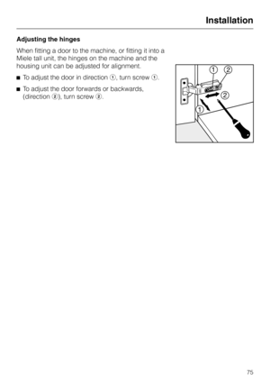 Page 75Adjusting the hinges
When fitting a door to the machine, or fitting it into a
Miele tall unit, the hinges on the machine and the
housing unit can be adjusted for alignment.
^To adjust the door in directiona, turn screwa.
^To adjust the door forwards or backwards,
(directionb), turn screwb.
Installation
75 