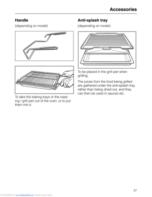 Page 27Downloaded from www.Manualslib.com manuals search engine Handle
(depending on model)
To take the baking trays or the roast-
ing / grill pan out of the oven, or to put
them into it.
Anti-splash tray
(depending on model)
To be placed in the grill pan when
grilling.
The juices from the food being grilled
are gathered under the anti-splash tray,
rather than being dried out, and they
can then be used in sauces etc.
Accessories
27  