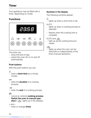 Page 28Downloaded from www.Manualslib.com manuals search engine Timer
Your appliance may be fitted with a
timer, depending on model.
Functions
The timer can:
–show the time of day,
–switch the oven off, or on and off
automatically.
Push buttons
With the push buttons you can:
l
–enter a short time as a minute
minder.
g
–enter the duration of a cooking
process.
)
–enter the end of a cooking process.
i
–cancel an entered cooking process.
–Switch the oven to manual oper-
ation (@ lights up in the display).
+ and –...