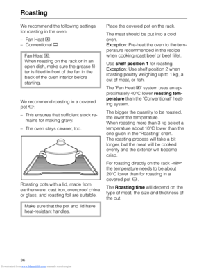 Page 36Downloaded from www.Manualslib.com manuals search engine Roasting
We recommend the following settings
for roasting in the oven:
–Fan Heat D 
–Conventional A
Fan Heat D:
When roasting on the rack or in an
open dish, make sure the grease fil-
ter is fitted in front of the fan in the
back of the oven interior before
starting.
We recommend roasting in a covered
pot L:
–This ensures that sufficient stock re-
mains for making gravy.
–The oven stays cleaner, too.
Roasting pots with a lid, made from
earthenware,...