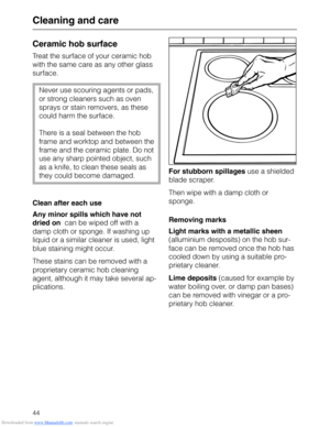 Page 44Downloaded from www.Manualslib.com manuals search engine Cleaning and care
Ceramic hob surface
Treat the surface of your ceramic hob
with the same care as any other glass
surface.
Never use scouring agents or pads,
or strong cleaners such as oven
sprays or stain removers, as these
could harm the surface. 
There is a seal between the hob
frame and worktop and between the
frame and the ceramic plate. Do not
use any sharp pointed object, such
as a knife, to clean these seals as
they could become damaged....