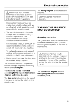 Page 63,All electrical work must be
performed by a suitably qualified
electrician in accordance with local
and national safety regulations.
–Electrical connection should be
made via a suitable isolator with an
on-off switch which should be easily
accessible for servicing work.
–The electrical connection is made
through a receptacle according to
national requirements. The
receptacle has to be easily
accessible after installation.
– For increased safety, it is URGENTLY
recommended to install a protective
switch...