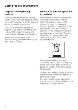 Page 2Disposal of the packing
material
The transport and protective packing
has been selected from materials which
are environmentally friendly for disposal
and can normally be recycled.
Ensure that any plastic wrappings,
bags, etc. are disposed of safely and
kept out of the reach of babies and
young children. Danger of suffocation.
Rather than just throwing these
materials away, please ensure they are
offered for recycling.
Disposal of your old appliance
or machine
Electrical and electronic appliances /...