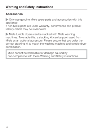Page 12Accessories
Only use genuine Miele spare parts and accessories with this
appliance.
If non-Miele parts are used, warranty, performance and product
liability claims may be invalidated.
Miele tumble dryers can be stacked with Miele washing
machines. To enable this, a stacking kit can be purchased from
Miele as an optional accessory. Please ensure that you order the
correct stacking kit to match the washing machine and tumble dryer
combination.
Miele cannot be held liable for damage caused by...