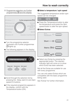 Page 21B Programme selection viaFurther
programmesand the display
Turn the programme selector
clockwise untilFurther programmes
lights up.
The following appears in the display:

Scroll through the selection list by
pressing theDelay start() andSpin
speed() buttons.

If the required programme appears in
the display, confirm with the
Temperaturebutton (OK).Select a temperature / spin speed
The suggested temperature and/or spin
speed can be changed.
2:591600
Press theTemperaturebutton to alter
the...