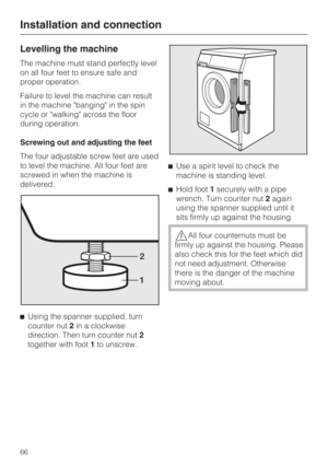 Page 66Levelling the machine
The machine must stand perfectly level
on all four feet to ensure safe and
proper operation.
Failure to level the machine can result
in the machine banging in the spin
cycle or walking across the floor
during operation.
Screwing out and adjusting the feet
The four adjustable screw feet are used
to level the machine. All four feet are
screwed in when the machine is
delivered.

Using the spanner supplied, turn
counter nut2in a clockwise
direction. Then turn counter nut2
together with...