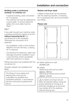 Page 67Building under a continuous
worktop / in a kitchen run
–A special building under conversion
kit* is required.
The machine lid must be replaced by
a cover plate. To ensure electrical
safety, the cover plate must be
fitted. **
N.B.**
If you wish to push your machine under
a worktop and there is space to do this
without removing the lid, the
conversion kit is not necessary.
Otherwise the conversion kit is
essential.
– For installation under a work surface
900/910 mm from the floor, a raising
kit* is...