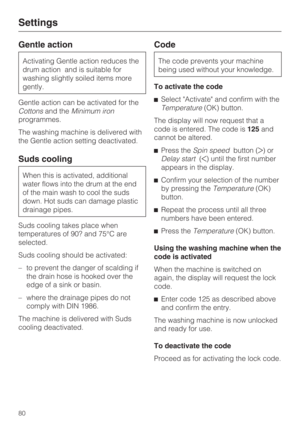 Page 80Gentle action
Activating Gentle action reduces the
drum action and is suitable for
washing slightly soiled items more
gently.
Gentle action can be activated for the
Cottonsand theMinimum iron
programmes.
The washing machine is delivered with
the Gentle action setting deactivated.
Suds cooling
When this is activated, additional
water flows into the drum at the end
of the main wash to cool the suds
down. Hot suds can damage plastic
drainage pipes.
Suds cooling takes place when
temperatures of 90? and 75°C...