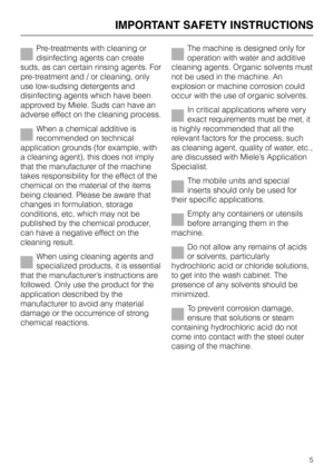 Page 5Pre-treatments with cleaning or
disinfecting agents can create
suds, as can certain rinsing agents. For
pre-treatment and / or cleaning, only
use low-sudsing detergents and
disinfecting agents which have been
approved by Miele. Suds can have an
adverse effect on the cleaning process.
When a chemical additive is
recommended on technical
application grounds (for example, with
a cleaning agent), this does not imply
that the manufacturer of the machine
takes responsibility for the effect of the
chemical on...