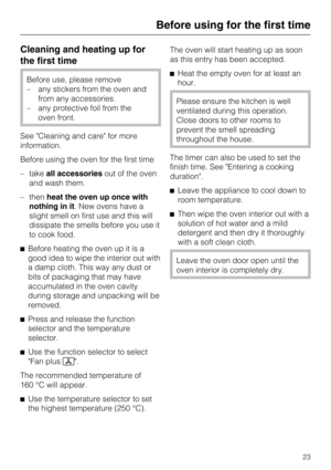 Page 23Cleaning and heating up for
the first time
Before use, please remove
– any stickers from the oven and
from any accessories.
– any protective foil from the
oven front.
See "Cleaning and care" for more
information.
Before using the oven for the first time
–takeall accessoriesout of the oven
and wash them.
– thenheat the oven up once with
nothing in it. New ovens have a
slight smell on first use and this will
dissipate the smells before you use it
to cook food.
Before heating the oven up it is a...