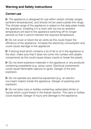 Page 12Correct use
The appliance is designed for use within certain climate ranges
(ambient temperatures), and should not be used outside this range.
The climate range of the appliance is stated on the data plate inside
the appliance. Installing it in a room with too low an ambient
temperature will lead to the appliance switching off for longer
periods so that it cannot maintain the required temperature.
Do not cover or block the air vents as this could impair the
efficiency of the appliance, increase the...