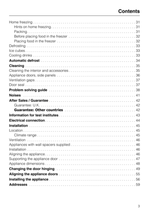 Page 3Home freezing....................................................31
Hints on home freezing...........................................31
Packing.......................................................31
Before placing food in the freezer..................................32
Placing food in the freezer........................................32
Defrosting.......................................................33
Ice cubes........................................................33
Cooling...