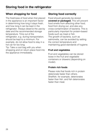 Page 28When shopping for food
The freshness of food when first placed
in the appliance is an important factor
in determining how long it stays fresh,
and how long it can be kept in the
refrigerator. Always observe the use-by
date and the recommended storage
temperature. Time out of the
refrigerator, e.g. during transportation,
should be kept to a minimum. For
example, do not allow food to stay in a
hot car for too long.
Tip: Take a cool bag with you when
shopping and on return place food into
the appliance...