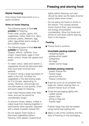 Page 31Home freezing
Only freeze fresh food which is in a
good condition.
Hints on home freezing
–The following types of foodare
suitablefor freezing:
Fresh meat, poultry, game, fish,
vegetables, herbs, fresh fruit, dairy
products, pastry, leftovers, egg
yolks, egg whites and a range of
pre-cooked meals.
–The following types of foodare not
suitablefor freezing:
Grapes, lettuce, radishes, sour
cream, mayonnaise, eggs in their
shells, onions, whole raw apples and
pears.
– To retain colour, taste and vitamin C,...