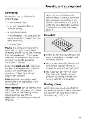 Page 33Defrosting
Frozen food can be defrosted in
different ways:
–in a microwave oven,
–in an oven using the Fan or
Defrost setting,
–at room temperature,
–in the refrigerator (the cold given off
by the frozen food helps to keep the
other food cold),
–in a steam oven.
PoultryIt is particularly important to
observe food hygiene rules when
defrosting poultry. Do not use the liquid
from defrosted poultry. Pour it away
and wash the container it was in, the
sink and your hands. Danger of
salmonella poisoning....