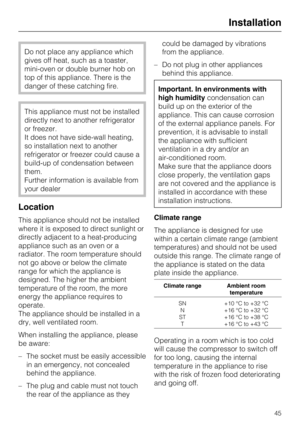 Page 45Do not place any appliance which
gives off heat, such as a toaster,
mini-oven or double burner hob on
top of this appliance. There is the
danger of these catching fire.
This appliance must not be installed
directly next to another refrigerator
or freezer.
It does not have side-wall heating,
so installation next to another
refrigerator or freezer could cause a
build-up of condensation between
them.
Further information is available from
your dealer
Location
This appliance should not be installed
where it...