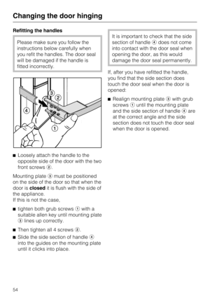 Page 54Refitting the handles
Please make sure you follow the
instructions below carefully when
you refit the handles. The door seal
will be damaged if the handle is
fitted incorrectly.
Loosely attach the handle to the
opposite side of the door with the two
front screws.
Mounting platemust be positioned
on the side of the door so that when the
door isclosedit is flush with the side of
the appliance.
If this is not the case,

tighten both grub screwswith a
suitable allen key until mounting plate
lines up...