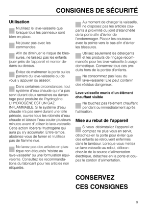 Page 9Utilisation
N’utilisez le lave-vaisselle que
lorsque tous les panneaux sont
bien en place.
Ne jouez pas avec les
commandes.
Afin de diminuer le risque de bles
-
sures, ne laissez pas les enfants
jouer près de l’appareil ni monter de
-
dans ou dessus.
Évitez de malmener la porte ou les
paniers du lave-vaisselle ou de
vous y appuyer ou asseoir.
Dans certaines circonstances, tout
système d’eau chaude qui n’a pas
servi durant deux semaines ou davan-
tage peut produire de l’hydrogène.
L’HYDROGÈNE EST UN GAZ...