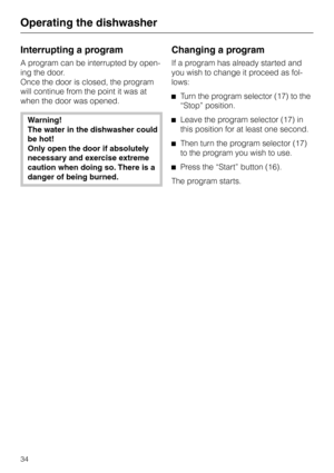 Page 34Interrupting a program
A program can be interrupted by open
-
ing the door.
Once the door is closed, the program
will continue from the point it was at
when the door was opened.
Warning!
The water in the dishwasher could
be hot!
Only open the door if absolutely
necessary and exercise extreme
caution when doing so. There is a
danger of being burned.
Changing a program
If a program has already started and
you wish to change it proceed as fol
-
lows:
^Turn the program selector (17) to the
“Stop” position....