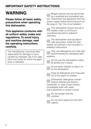 Page 6IMPORTANT SAFETY INSTRUCTIONS
WARNING
Please follow all basic safety
precautions when operating
this dishwasher.
This appliance conforms with
all uniform safety codes and
regulations. To avoid injury
and machine damage, read
the operating instructions
carefully.
The manufacturer cannot be held
responsible for damage or injury
caused by improper use or for uses
other than those for which the appli-
ance is intended.
Repairs should only be performed
by a qualified and competent per
-
son. Disconnect the...