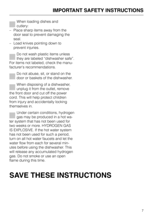 Page 7When loading dishes and
cutlery:
– Place sharp items away from the
door seal to prevent damaging the
seal.
– Load knives pointing down to
prevent injuries.
Do not wash plastic items unless
they are labeled “dishwasher safe”.
For items not labeled, check the manu
-
facturer’s recommendations.
Do not abuse, sit, or stand on the
door or baskets of the dishwasher.
When disposing of a dishwasher,
unplug it from the outlet, remove
the front door and cut off the power
cord. This will help protect children
from...