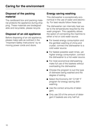 Page 10Caring for the environment
Disposal of the packing
material
The cardboard box and packing mate
-
rial protects the appliance during ship
-
ping. These materials are biodegrad
-
able and recyclable, please recycle.
Disposal of an old appliance
Before disposing of an old appliance,
please make safe as outlined in the
“Important Safety Instructions” by re
-
moving power cords and doors.
Energy saving washing
This dishwasher is exceptionally eco-
nomical in the use of water and electric
-
ity. For best...