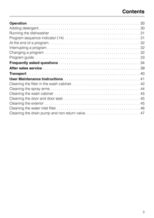 Page 3Operation
Adding detergent. . . . . . . . . . . . . . . . . . . . . . . . . . . . . . . . . . . . . . . . . . . . . . . . . . 30
Running the dishwasher . . . . . . . . . . . . . . . . . . . . . . . . . . . . . . . . . . . . . . . . . . . . 31
Program sequence indicator (14) . . . . . . . . . . . . . . . . . . . . . . . . . . . . . . . . . . . . . 31
At the end of a program . . . . . . . . . . . . . . . . . . . . . . . . . . . . . . . . . . . . . . . . . . . . . 32
Interrupting a program . . . . . . . . ....