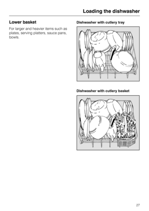 Page 27Lower basket
For larger and heavier items such as
plates, serving platters, sauce pans,
bowls.Dishwasher with cutlery tray
Dishwasher with cutlery basket
Loading the dishwasher
27 