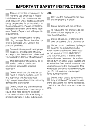 Page 5This equipment is not designed for
maritime use or for use in mobile
installations such as caravans or air
-
craft. However, under certain conditions
it may be possible for an installation in
these applications. Please contact the
nearest Miele dealer or the Miele Tech
-
nical Service Department with specific
requirements.
Inspect the dishwasher for ship
-
ping damage. Do not install or op
-
erate a damaged unit. Contact the
place of purchase.
Ensure that any plastic wrappings,
bags etc. are disposed of...