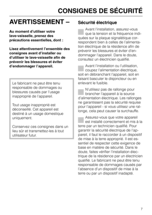 Page 7AVERTISSEMENT –
Au moment d’utiliser votre
lave-vaisselle, prenez des
précautions essentielles, dont :
Lisez attentivement l’ensemble des
consignes avant d’installer ou
d’utiliser le lave-vaisselle afin de
prévenir les blessures et éviter
d’endommager l’appareil.
Le fabricant ne peut être tenu
responsable de dommages ou
blessures causés par l’usage
inapproprié de l’appareil.
Tout usage inapproprié est
déconseillé. Cet appareil est
destiné à un usage domestique
uniquement.
Conservez ces consignes dans un...