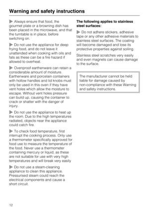 Page 12~Always ensure that food, the
gourmet plate or a browning dish has
been placed in the microwave, and that
the turntable is in place, before
switching on.
~Do not use the appliance for deep
frying food, and do not leave it
unattended when cooking with oils and
fats as these can be a fire hazard if
allowed to overheat.
~Ovenproof earthenware can retain a
considerable amount of moisture.
Earthenware and porcelain containers
with hollow handles and lid knobs must
only be used in this oven if they have
vent...