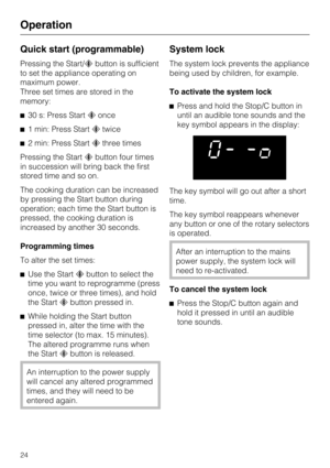 Page 24Quick start (programmable)
Pressing the Start/cbutton is sufficient
to set the appliance operating on
maximum power.
Three set times are stored in the
memory:
^30 s: Press Startconce
^1 min: Press Startctwice
^2 min: Press Startcthree times
Pressing the Startcbutton four times
in succession will bring back the first
stored time and so on.
The cooking duration can be increased
by pressing the Start button during
operation; each time the Start button is
pressed, the cooking duration is
increased by another...