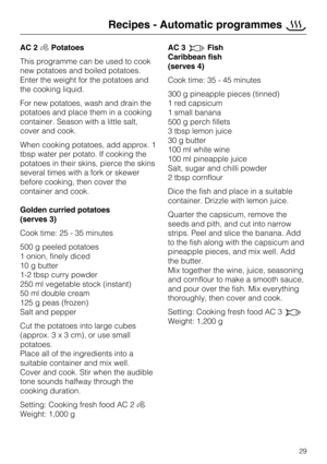 Page 29AC 2EPotatoes
This programme can be used to cook
new potatoes and boiled potatoes.
Enter the weight for the potatoes and
the cooking liquid.
For new potatoes, wash and drain the
potatoes and place them in a cooking
container. Season with a little salt,
cover and cook.
When cooking potatoes, add approx. 1
tbsp water per potato. If cooking the
potatoes in their skins, pierce the skins
several times with a fork or skewer
before cooking, then cover the
container and cook.
Golden curried potatoes
(serves 3)...