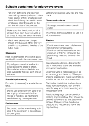 Page 14–For even defrosting and to avoid
overcooking unevenly shaped cuts of
meat, poultry or fish, small pieces of
aluminium foil may be used to mask
wingtips or other thin parts for the
last few minutes of the process.
Make sure that the aluminium foil is
at least 2 cm from the oven walls at
all times. It must not touch the walls.
–Metal meat skewers or clamps
should only be used if they are very
small in comparison to the size of the
cut of meat.
Glassware
Heat-resistant glass or ceramic glass
are ideal for...