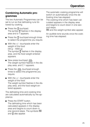 Page 29Operation
Combining Automatic pro-
grammes
The two Automatic Programmes can be
set to run so that defrosting runs fol-
lowed by cooking.
Press the N touchpad.
The symbol 
N flashes in the display
area and d 1 appears.
Press the N touchpad enough times
to select the programme you require.
With the +/ - touchpads enter the
weight of the food 
(50 g – 4000 g).
The symbol 
N flashes in the display
area, and the food weight entered
appears.
Now press touchpad Q.
The weight symbol flashes in the dis-
play...