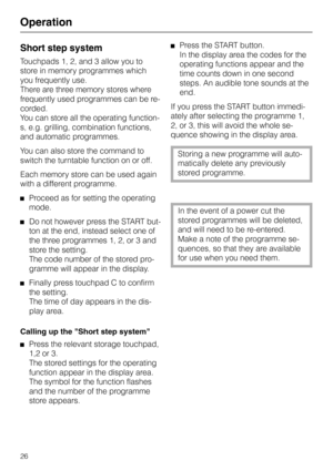 Page 30Operation
Short step system
Touchpads 1, 2, and 3 allow you to
store in memory programmes which
you frequently use.
There are three memory stores where
frequently used programmes can be re-
corded.
You can store all the operating function-
s, e.g. grilling, combination functions,
and automatic programmes.
You can also store the command to
switch the turntable function on or off.
Each memory store can be used again
with a different programme.
Proceed as for setting the operating
mode.
Do not however press...