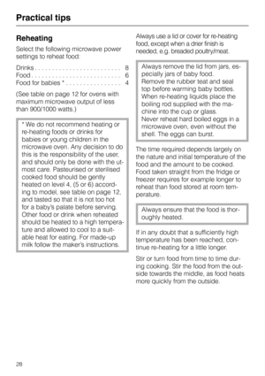 Page 32Practical tips
Reheating
Select the following microwave power
settings to reheat food:
Drinks . . . . . . . . . . . . . . . . . . . . . . . . .  8
Food . . . . . . . . . . . . . . . . . . . . . . . . . .  6
Food for babies * . . . . . . . . . . . . . . . .  4
(See table on page 12 for ovens with
maximum microwave output of less
than 900/1000 watts.)
* We do not recommend heating or
re-heating foods or drinks for
babies or young children in the
microwave oven. Any decision to do
this is the responsibility...