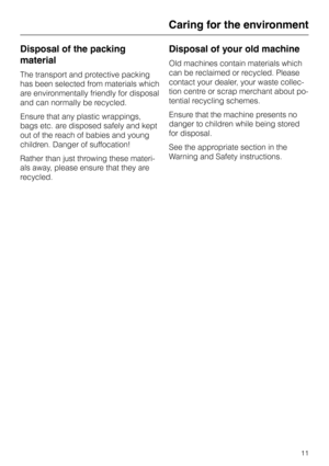 Page 11Disposal of the packing
material
The transport and protective packing
has been selected from materials which
are environmentally friendly for disposal
and can normally be recycled.
Ensure that any plastic wrappings,
bags etc. are disposed safely and kept
out of the reach of babies and young
children. Danger of suffocation!
Rather than just throwing these materi
-
als away, please ensure that they are
recycled.
Disposal of your old machine
Old machines contain materials which
can be reclaimed or recycled....