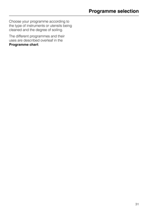 Page 31Choose your programme according to
the type of instruments or utensils being
cleaned and the degree of soiling.
The different programmes and their
uses are described overleaf in the
Programme chart.
Programme selection
31 