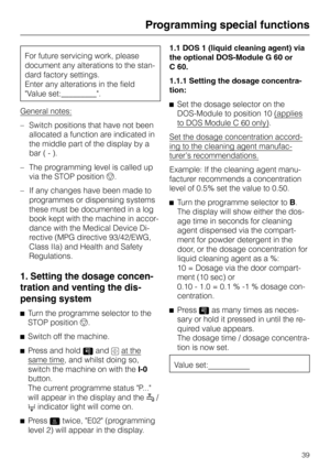 Page 43For future servicing work, please
document any alterations to the stan
-
dard factory settings.
Enter any alterations in the field
Value set:_________.
General notes:
–Switch positions that have not been
allocated a function are indicated in
the middle part of the display by a
bar (-).
–The programming level is called up
via the STOP positionf.
– If any changes have been made to
programmes or dispensing systems
these must be documented in a log
book kept with the machine in accor-
dance with the Medical...
