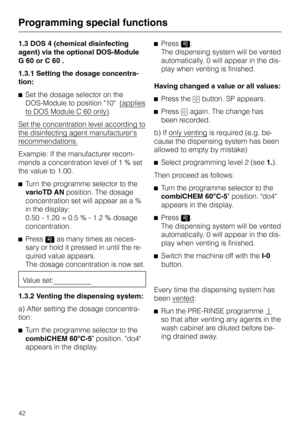 Page 461.3 DOS 4 (chemical disinfecting
agent) via the optional DOS-Module
G 60 or C 60 .
1.3.1 Setting the dosage concentra
-
tion:
^Set the dosage selector on the
DOS-Module to position 10 (applies
to DOS Module C 60 only).
Set the concentration level according to
the disinfecting agent manufacturer’s
recommendations.
Example: If the manufacturer recom
-
mends a concentration level of 1 % set
the value to 1.00.
^Turn the programme selector to the
varioTD ANposition. The dosage
concentration set will appear as...