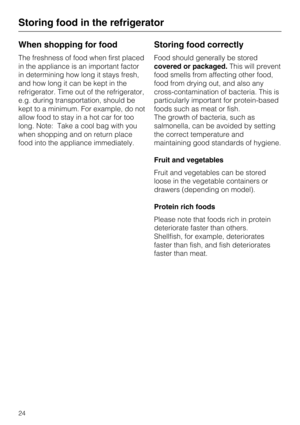 Page 24When shopping for food
The freshness of food when first placed
in the appliance is an important factor
in determining how long it stays fresh,
and how long it can be kept in the
refrigerator. Time out of the refrigerator,
e.g. during transportation, should be
kept to a minimum. For example, do not
allow food to stay in a hot car for too
long. Note: Take a cool bag with you
when shopping and on return place
food into the appliance immediately.
Storing food correctly
Food should generally be stored
covered...