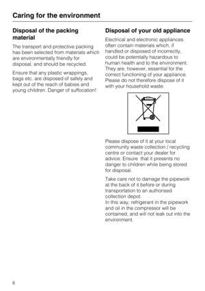 Page 6Disposal of the packing
material
The transport and protective packing
has been selected from materials which
are environmentally friendly for
disposal, and should be recycled.
Ensure that any plastic wrappings,
bags etc. are disposed of safely and
kept out of the reach of babies and
young children. Danger of suffocation!
Disposal of your old appliance
Electrical and electronic appliances
often contain materials which, if
handled or disposed of incorrectly,
could be potentially hazardous to
human health...