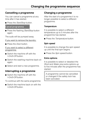 Page 25Cancelling a programme
You can cancel a programme at any
time after it has started.
^Press theStart/Stopbutton.
Cancel programme
^Press the flashingStart/Stopbutton
again.
The suds will be pumped away.
If you want to remove the laundry:
^Press theDoorbutton.
If you want to select a different
programme:
^Switch the machine off with the
I-On/0-Offbutton.
^Switch the washing machine back on
again.
^Select and start a new programme.
Interrupting a programme
^
Switch the machine off with the...